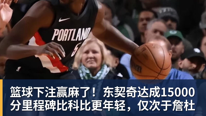 篮球下注赢麻了！东契奇达成15000分里程碑比科比更年轻，仅次于詹杜