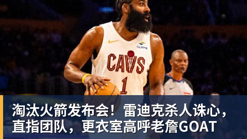 淘汰火箭发布会！雷迪克杀人诛心，直指团队，更衣室高呼老詹GOAT