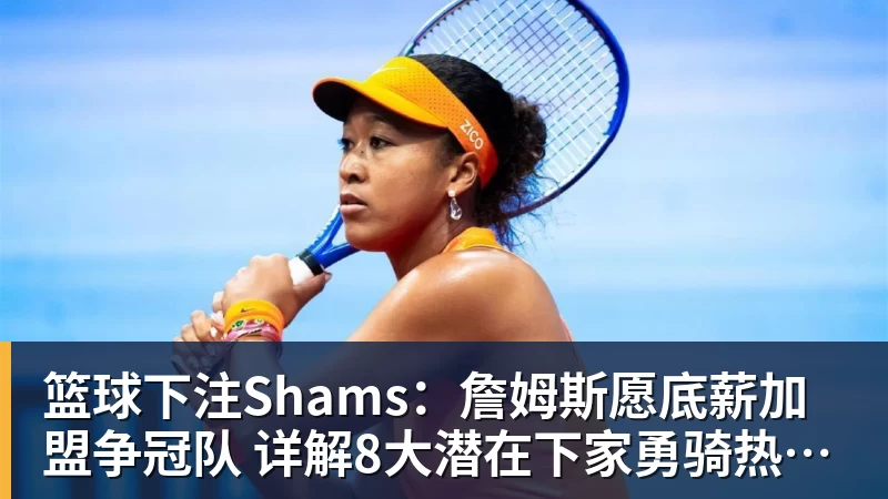 篮球下注Shams：詹姆斯愿底薪加盟争冠队 详解8大潜在下家勇骑热领衔