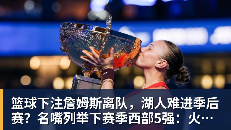 篮球下注詹姆斯离队，湖人难进季后赛？名嘴列举下赛季西部5强：火箭在列