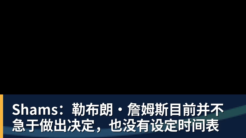 Shams：勒布朗·詹姆斯目前并不急于做出决定，也没有设定时间表