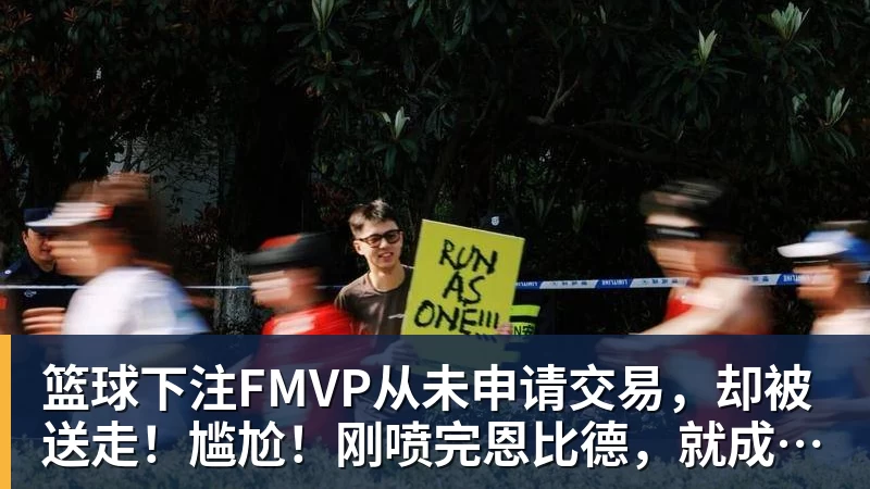 篮球下注FMVP从未申请交易，却被送走！尴尬！刚喷完恩比德，就成队友！
