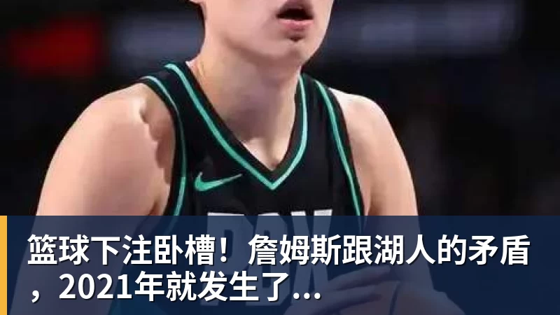 篮球下注卧槽！詹姆斯跟湖人的矛盾，2021年就发生了...