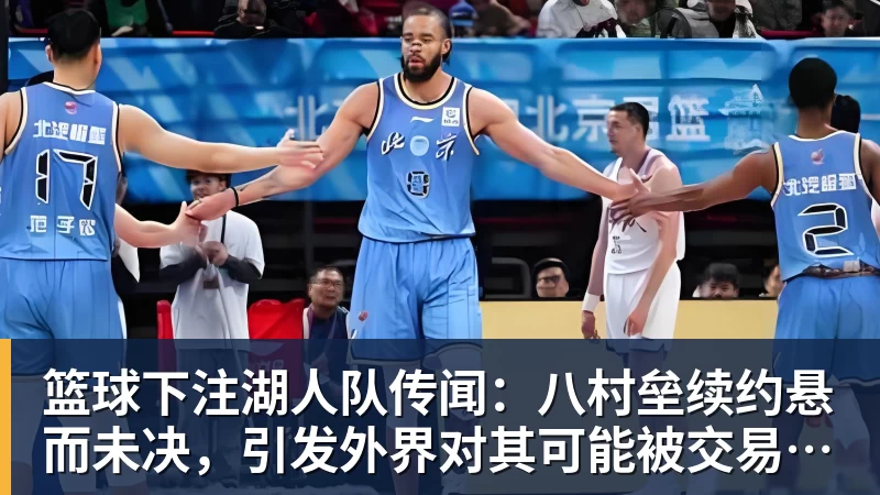 篮球下注湖人队传闻：八村垒续约悬而未决，引发外界对其可能被交易的猜测