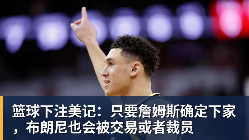 篮球下注美记：只要詹姆斯确定下家，布朗尼也会被交易或者裁员