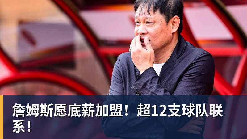 詹姆斯愿底薪加盟！超12支球队联系！