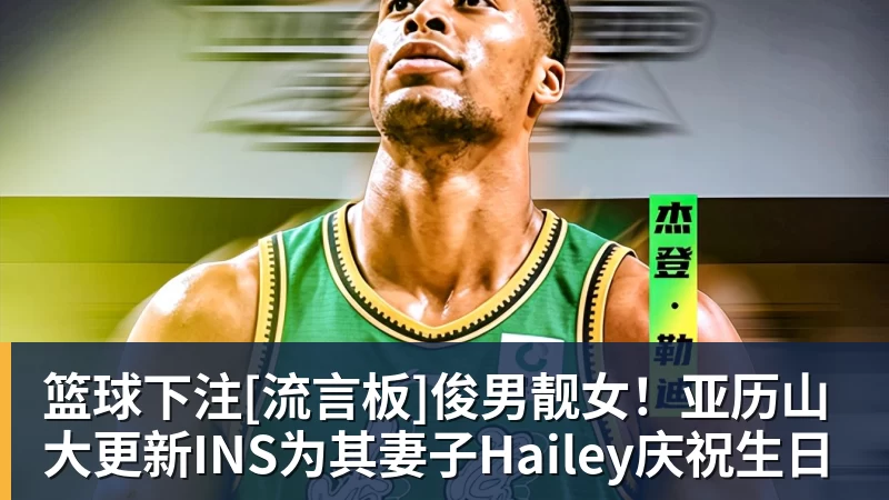 篮球下注[流言板]俊男靓女！亚历山大更新INS为其妻子Hailey庆祝生日