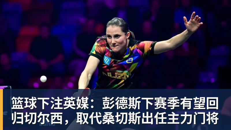 篮球下注英媒：彭德斯下赛季有望回归切尔西，取代桑切斯出任主力门将