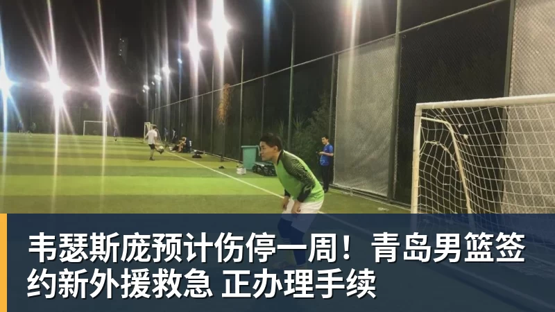 韦瑟斯庞预计伤停一周！青岛男篮签约新外援救急 正办理手续