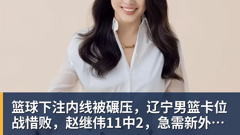 篮球下注内线被碾压，辽宁男篮卡位战惜败，赵继伟11中2，急需新外援救主