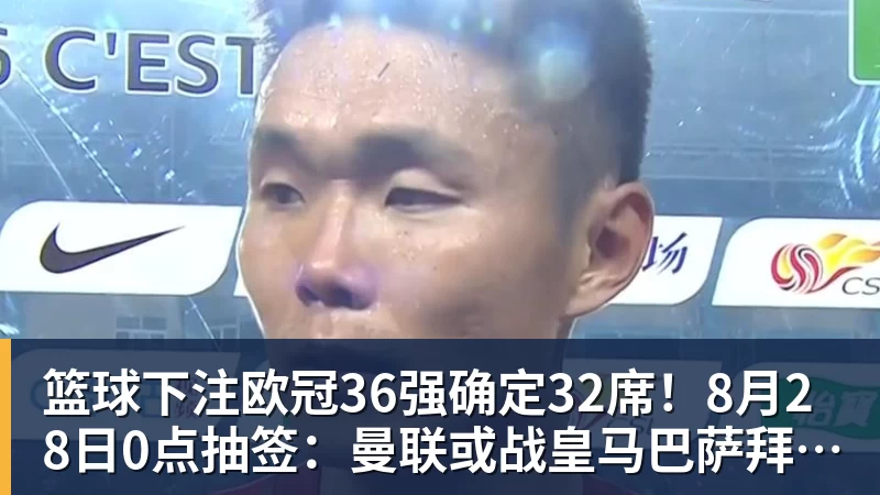 篮球下注欧冠36强确定32席！8月28日0点抽签：曼联或战皇马巴萨拜仁