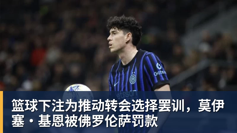 篮球下注为推动转会选择罢训，莫伊塞·基恩被佛罗伦萨罚款
