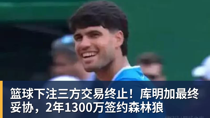 篮球下注三方交易终止！库明加最终妥协，2年1300万签约森林狼