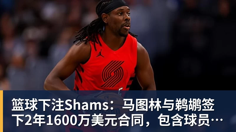 篮球下注Shams：马图林与鹈鹕签下2年1600万美元合同，包含球员选项