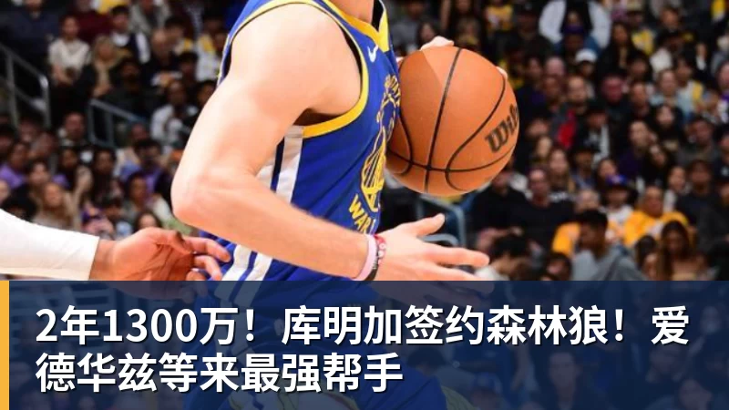 2年1300万！库明加签约森林狼！爱德华兹等来最强帮手