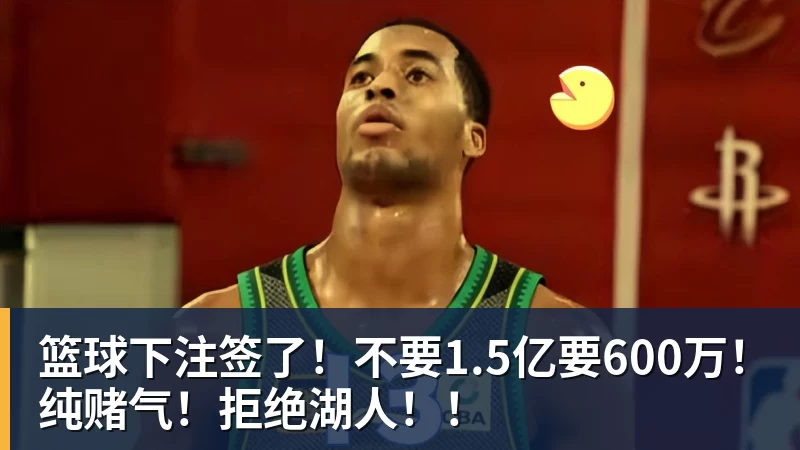 篮球下注签了！不要1.5亿要600万！纯赌气！拒绝湖人！！
