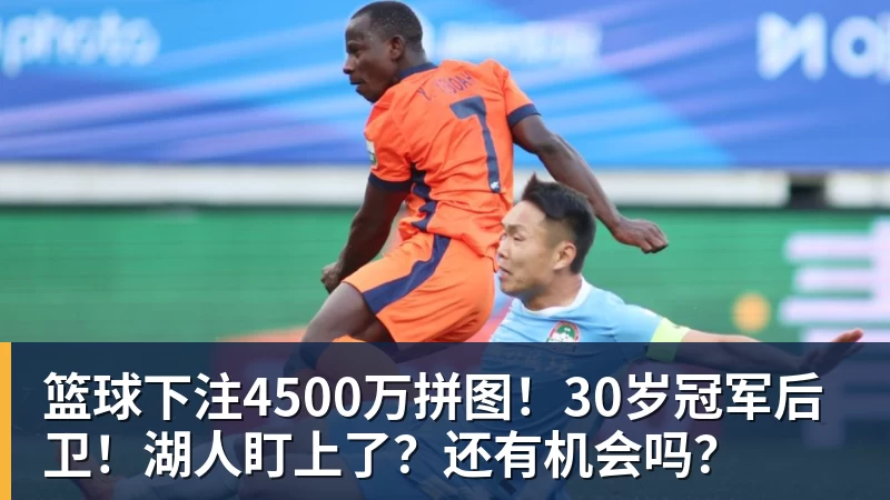 篮球下注4500万拼图！30岁冠军后卫！湖人盯上了？还有机会吗？