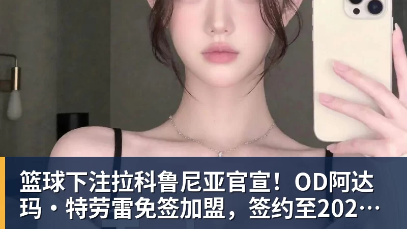 篮球下注拉科鲁尼亚官宣！OD阿达玛·特劳雷免签加盟，签约至2028年