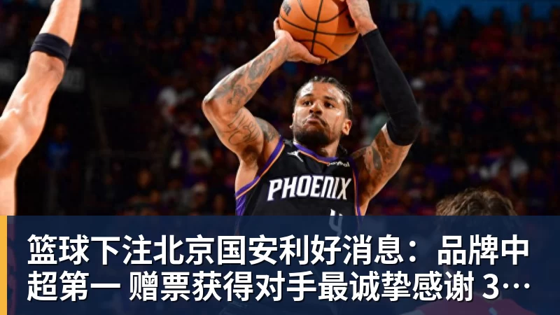 篮球下注北京国安利好消息：品牌中超第一 赠票获得对手最诚挚感谢 3个官榜都有名