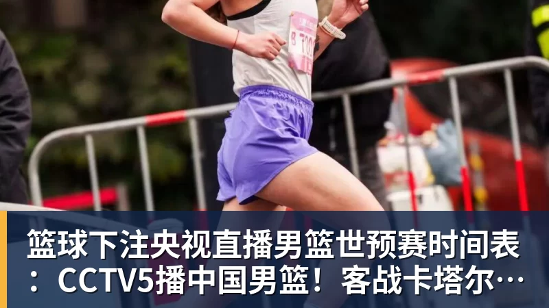 篮球下注央视直播男篮世预赛时间表：CCTV5播中国男篮！客战卡塔尔冲9连胜