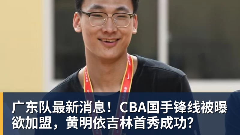 广东队最新消息！CBA国手锋线被曝欲加盟，黄明依吉林首秀成功？