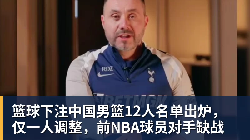 篮球下注中国男篮12人名单出炉，仅一人调整，前NBA球员对手缺战