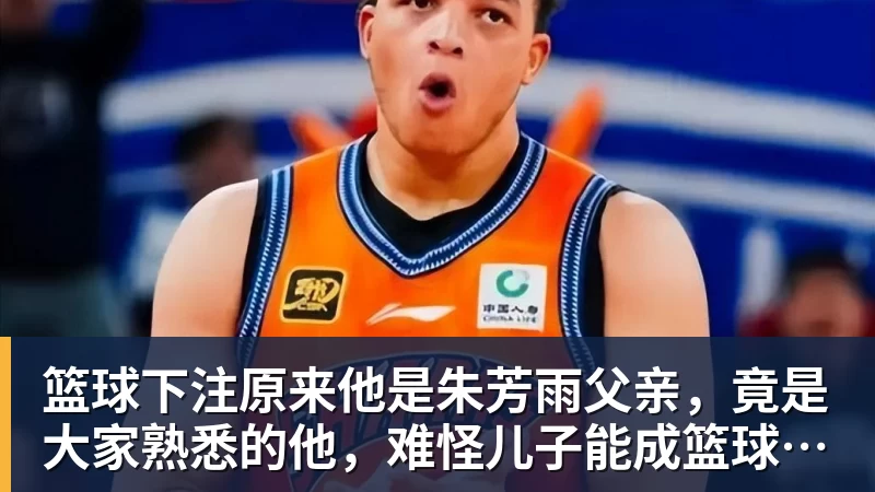 篮球下注原来他是朱芳雨父亲，竟是大家熟悉的他，难怪儿子能成篮球名宿