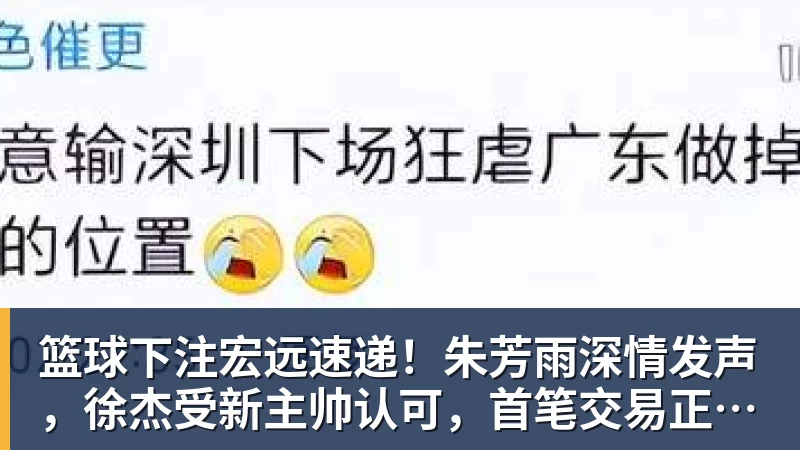 篮球下注宏远速递！朱芳雨深情发声，徐杰受新主帅认可，首笔交易正式诞生