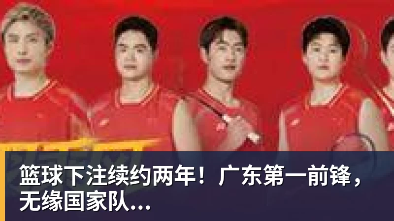 篮球下注续约两年！广东第一前锋，无缘国家队...