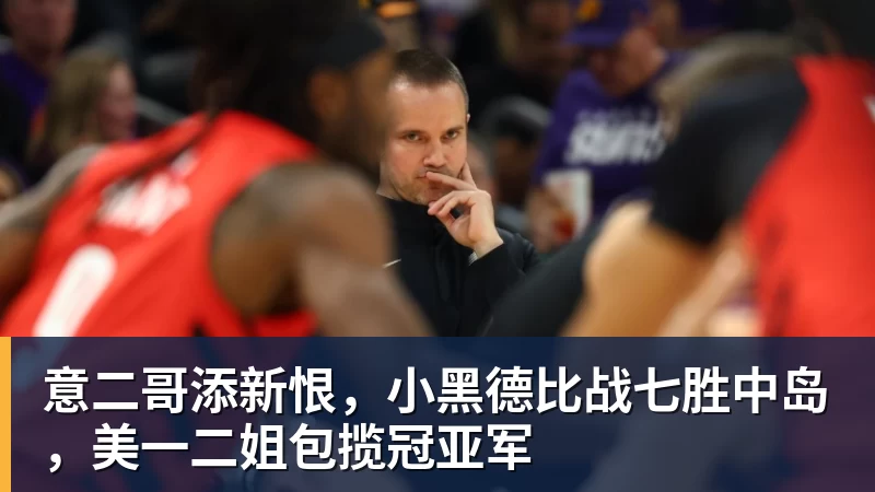意二哥添新恨，小黑德比战七胜中岛，美一二姐包揽冠亚军