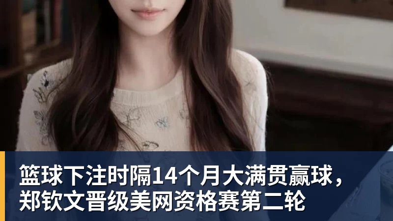 篮球下注时隔14个月大满贯赢球，郑钦文晋级美网资格赛第二轮