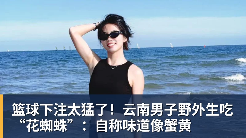 篮球下注太猛了！云南男子野外生吃“花蜘蛛”：自称味道像蟹黄