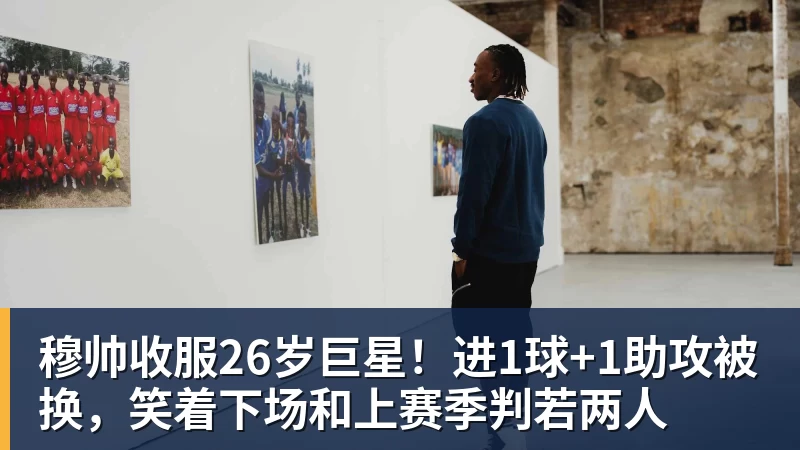 穆帅收服26岁巨星！进1球+1助攻被换，笑着下场和上赛季判若两人