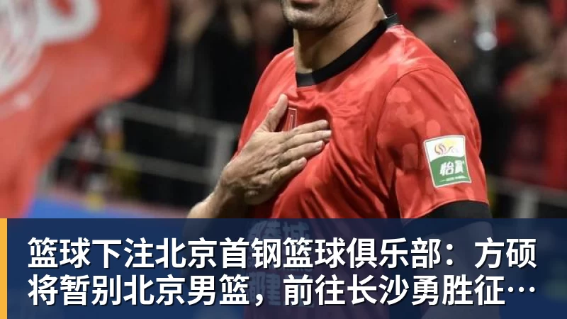 篮球下注北京首钢篮球俱乐部：方硕将暂别北京男篮，前往长沙勇胜征战NBL联赛