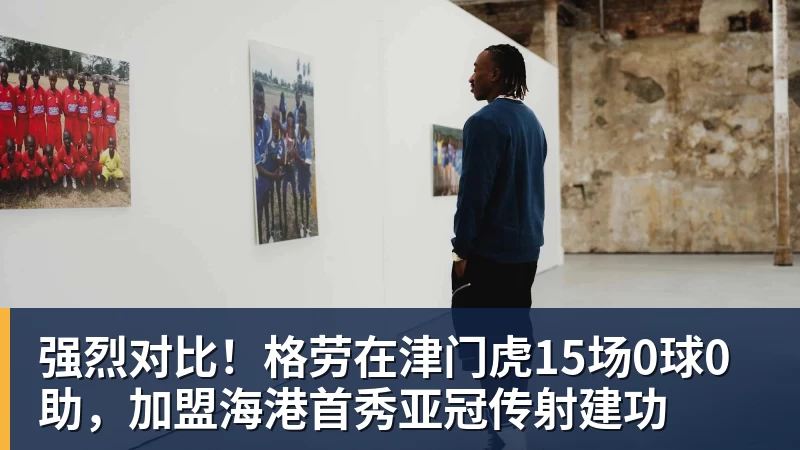 强烈对比！格劳在津门虎15场0球0助，加盟海港首秀亚冠传射建功
