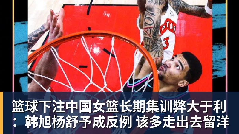 篮球下注中国女篮长期集训弊大于利：韩旭杨舒予成反例 该多走出去留洋