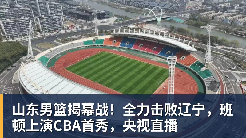 篮球下注山东男篮揭幕战！全力击败辽宁，班顿上演CBA首秀，央视直播