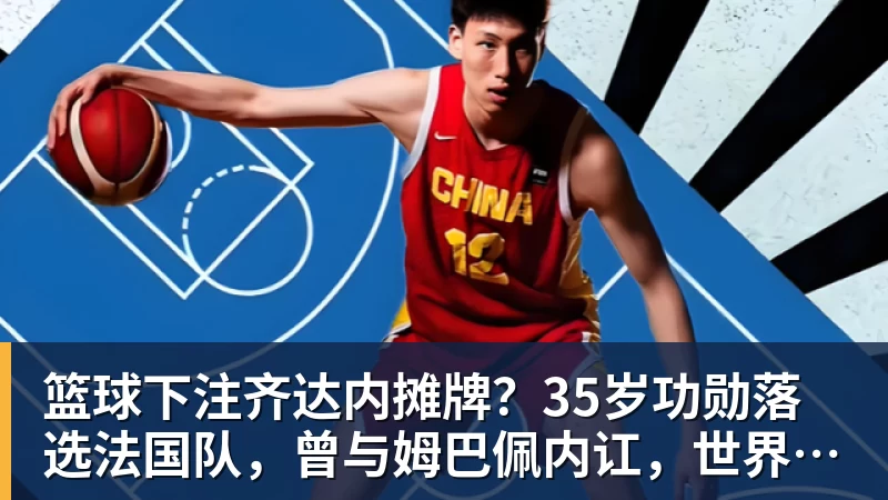 篮球下注齐达内摊牌？35岁功勋落选法国队，曾与姆巴佩内讧，世界杯0出场