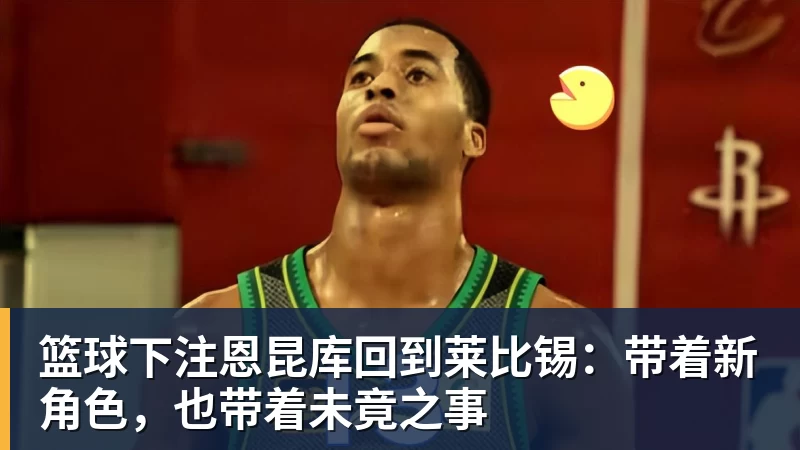 篮球下注恩昆库回到莱比锡：带着新角色，也带着未竟之事