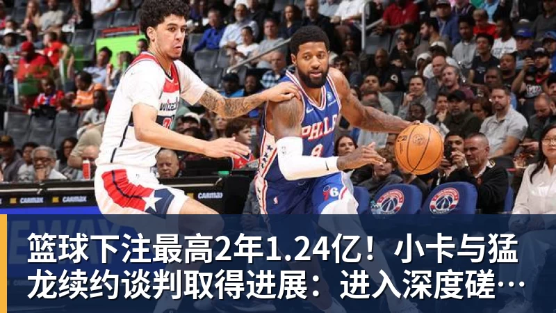 篮球下注最高2年1.24亿！小卡与猛龙续约谈判取得进展：进入深度磋商阶段