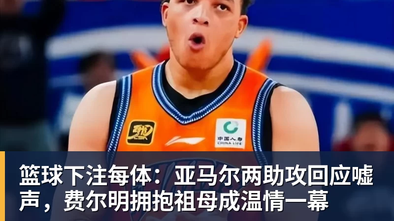 篮球下注每体：亚马尔两助攻回应嘘声，费尔明拥抱祖母成温情一幕