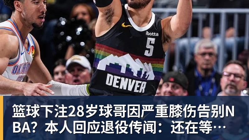 篮球下注28岁球哥因严重膝伤告别NBA？本人回应退役传闻：还在等球队电话