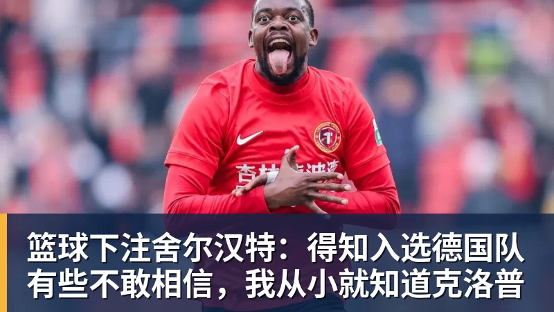 篮球下注舍尔汉特：得知入选德国队有些不敢相信，我从小就知道克洛普