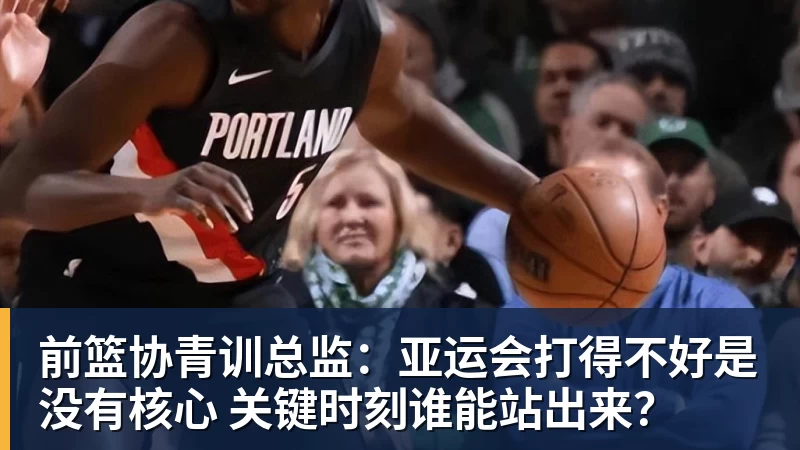 前篮协青训总监：亚运会打得不好是没有核心 关键时刻谁能站出来？