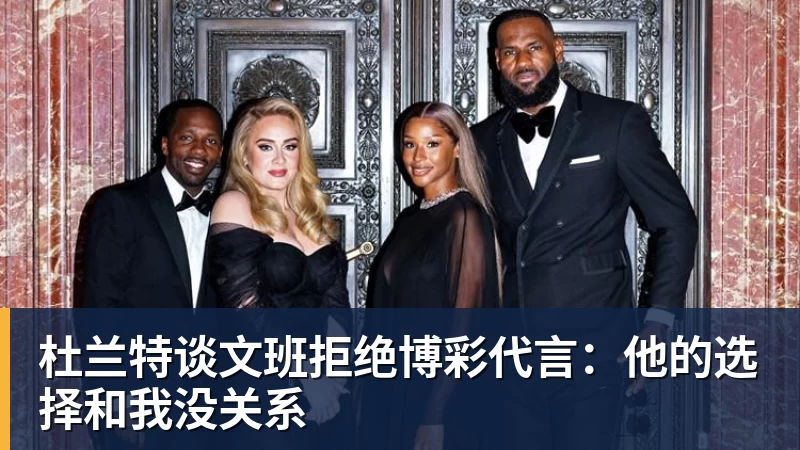 杜兰特谈文班拒绝博彩代言：他的选择和我没关系