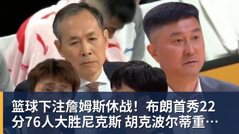篮球下注詹姆斯休战！布朗首秀22分76人大胜尼克斯 胡克波尔蒂重伤报销
