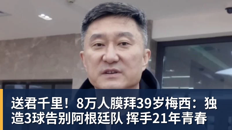 送君千里！8万人膜拜39岁梅西：独造3球告别阿根廷队 挥手21年青春