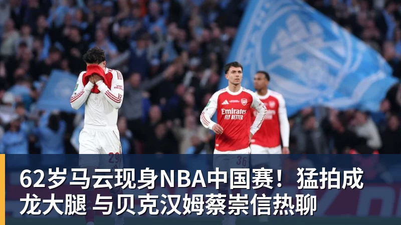 62岁马云现身NBA中国赛！猛拍成龙大腿 与贝克汉姆蔡崇信热聊