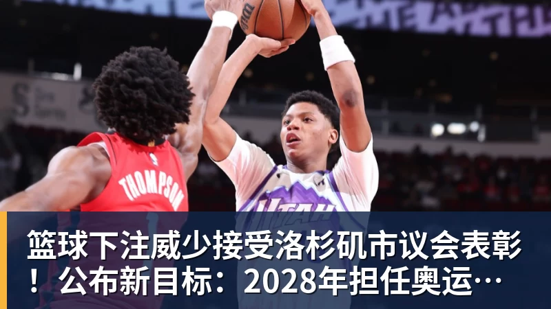 篮球下注威少接受洛杉矶市议会表彰！公布新目标：2028年担任奥运火炬手