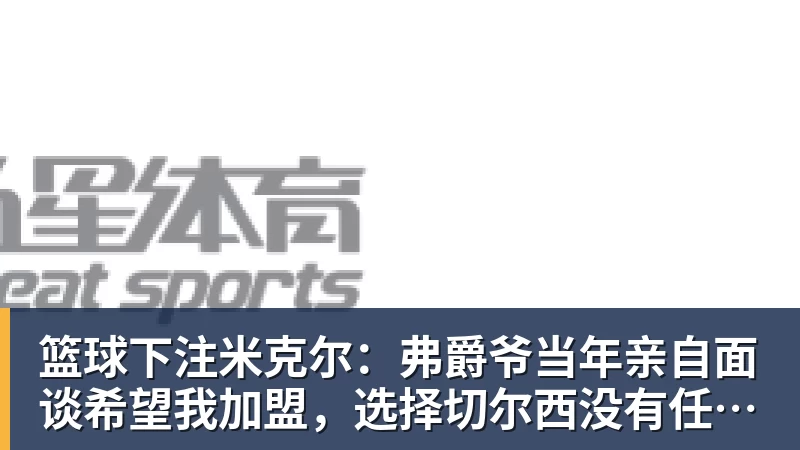 篮球下注米克尔：弗爵爷当年亲自面谈希望我加盟，选择切尔西没有任何后悔